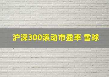 沪深300滚动市盈率 雪球